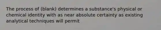 The process of (blank) determines a substance's physical or chemical identity with as near absolute certainty as existing analytical techniques will permit