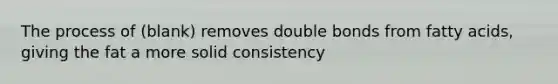 The process of (blank) removes double bonds from fatty acids, giving the fat a more solid consistency