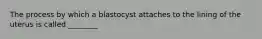 The process by which a blastocyst attaches to the lining of the uterus is called ________