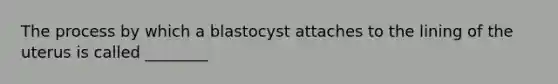 The process by which a blastocyst attaches to the lining of the uterus is called ________