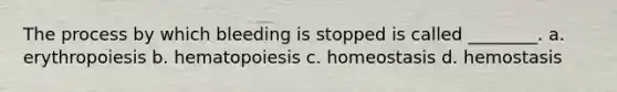 The process by which bleeding is stopped is called ________. a. erythropoiesis b. hematopoiesis c. homeostasis d. hemostasis