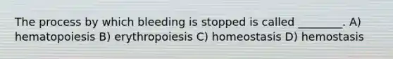 The process by which bleeding is stopped is called ________. A) hematopoiesis B) erythropoiesis C) homeostasis D) hemostasis