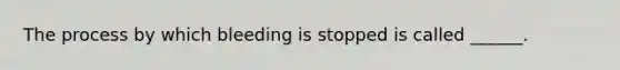 The process by which bleeding is stopped is called ______.