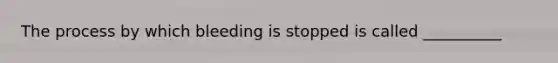 The process by which bleeding is stopped is called __________