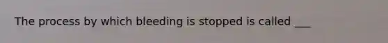 The process by which bleeding is stopped is called ___