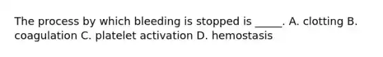 The process by which bleeding is stopped is _____. A. clotting B. coagulation C. platelet activation D. hemostasis