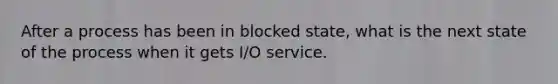 After a process has been in blocked state, what is the next state of the process when it gets I/O service.