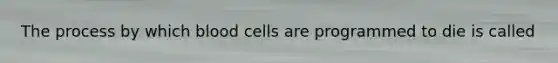 The process by which blood cells are programmed to die is called