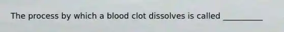 The process by which a blood clot dissolves is called __________