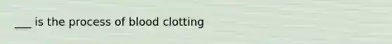 ___ is the process of blood clotting