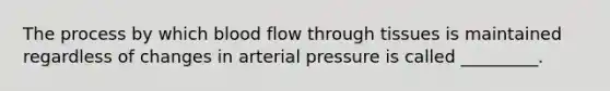 The process by which blood flow through tissues is maintained regardless of changes in arterial pressure is called _________.