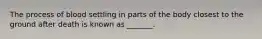 The process of blood settling in parts of the body closest to the ground after death is known as _______.