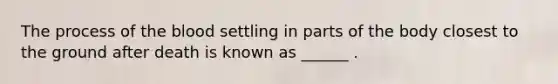 The process of the blood settling in parts of the body closest to the ground after death is known as ______ .