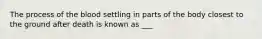 The process of the blood settling in parts of the body closest to the ground after death is known as ___