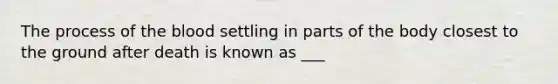 The process of the blood settling in parts of the body closest to the ground after death is known as ___