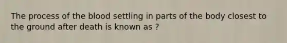 The process of the blood settling in parts of the body closest to the ground after death is known as ?