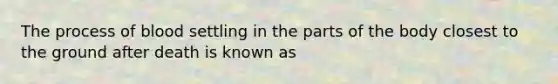 The process of blood settling in the parts of the body closest to the ground after death is known as