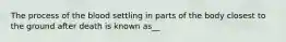 The process of the blood settling in parts of the body closest to the ground after death is known as__