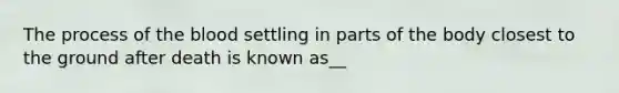 The process of the blood settling in parts of the body closest to the ground after death is known as__