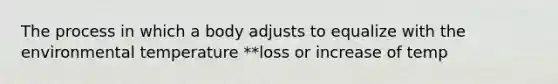 The process in which a body adjusts to equalize with the environmental temperature **loss or increase of temp