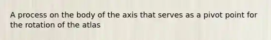 A process on the body of the axis that serves as a pivot point for the rotation of the atlas