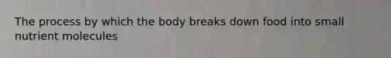 The process by which the body breaks down food into small nutrient molecules