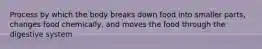 Process by which the body breaks down food into smaller parts, changes food chemically, and moves the food through the digestive system