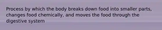 Process by which the body breaks down food into smaller parts, changes food chemically, and moves the food through the digestive system