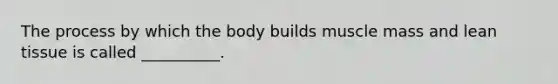 The process by which the body builds muscle mass and lean tissue is called __________.