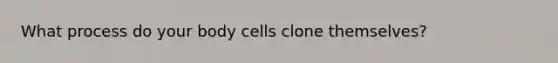 What process do your body cells clone themselves?