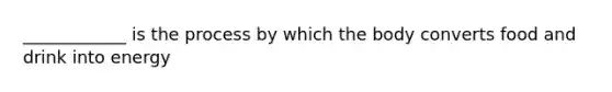 ____________ is the process by which the body converts food and drink into energy