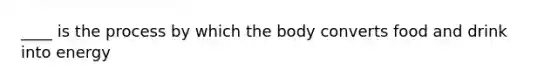 ____ is the process by which the body converts food and drink into energy