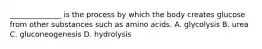 ______________ is the process by which the body creates glucose from other substances such as amino acids. A. glycolysis B. urea C. gluconeogenesis D. hydrolysis