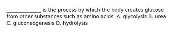 ______________ is the process by which the body creates glucose from other substances such as amino acids. A. glycolysis B. urea C. gluconeogenesis D. hydrolysis