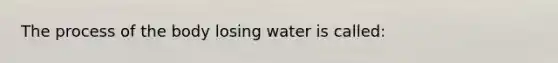 The process of the body losing water is called: