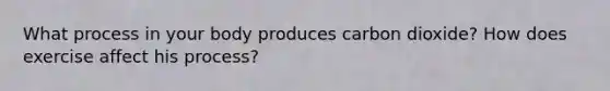 What process in your body produces carbon dioxide? How does exercise affect his process?
