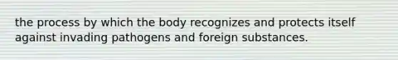 the process by which the body recognizes and protects itself against invading pathogens and foreign substances.