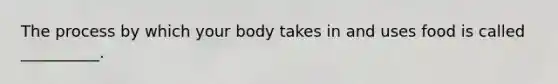 The process by which your body takes in and uses food is called __________.