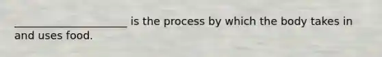 _____________________ is the process by which the body takes in and uses food.