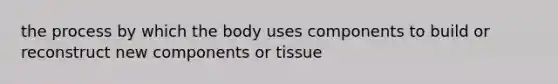 the process by which the body uses components to build or reconstruct new components or tissue