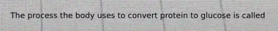 The process the body uses to convert protein to glucose is called