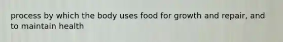 process by which the body uses food for growth and repair, and to maintain health