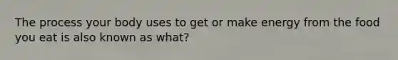 The process your body uses to get or make energy from the food you eat is also known as what?