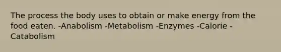 The process the body uses to obtain or make energy from the food eaten. -Anabolism -Metabolism -Enzymes -Calorie -Catabolism