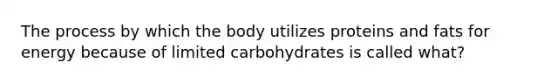 The process by which the body utilizes proteins and fats for energy because of limited carbohydrates is called what?