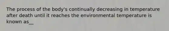 The process of the body's continually decreasing in temperature after death until it reaches the environmental temperature is known as__