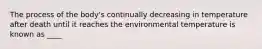 The process of the body's continually decreasing in temperature after death until it reaches the environmental temperature is known as ____