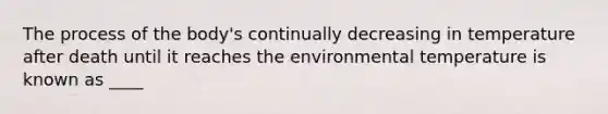 The process of the body's continually decreasing in temperature after death until it reaches the environmental temperature is known as ____