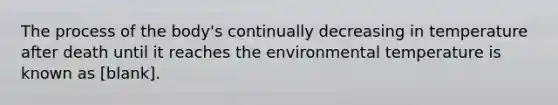 The process of the body's continually decreasing in temperature after death until it reaches the environmental temperature is known as [blank].