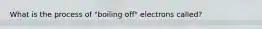 What is the process of "boiling off" electrons called?